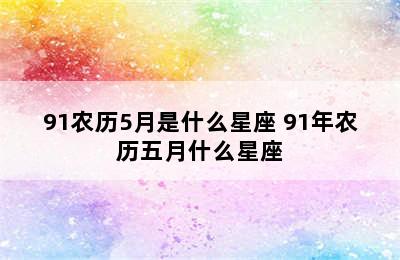 91农历5月是什么星座 91年农历五月什么星座